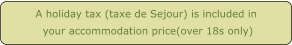 A holiday tax (taxe de Sejour) is included in  your accommodation price(over 18s only)